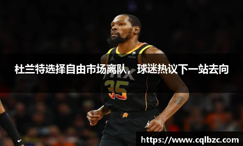 杜兰特选择自由市场离队，球迷热议下一站去向