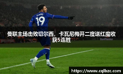 曼联主场击败切尔西，卡瓦尼梅开二度送红魔收获5连胜