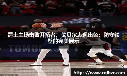 爵士主场击败开拓者，戈贝尔表现出色：防守铁壁的完美展示