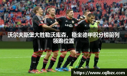 沃尔夫斯堡大胜勒沃库森，稳坐德甲积分榜前列领跑位置