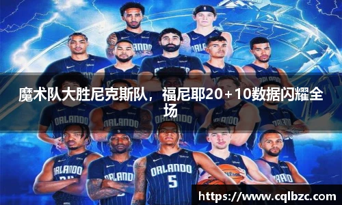 魔术队大胜尼克斯队，福尼耶20+10数据闪耀全场