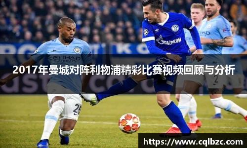 2017年曼城对阵利物浦精彩比赛视频回顾与分析