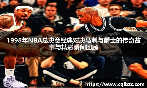 1998年NBA总决赛经典对决马刺与爵士的传奇故事与精彩瞬间回顾