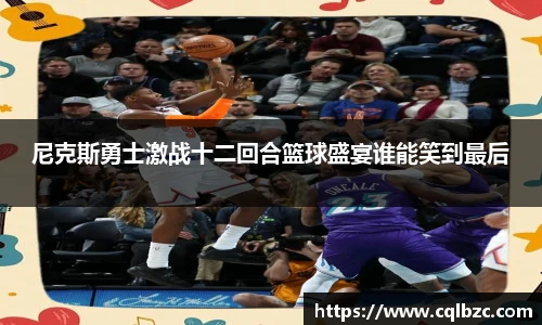 尼克斯勇士激战十二回合篮球盛宴谁能笑到最后