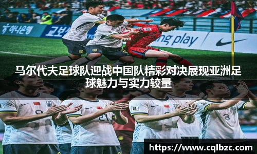 马尔代夫足球队迎战中国队精彩对决展现亚洲足球魅力与实力较量