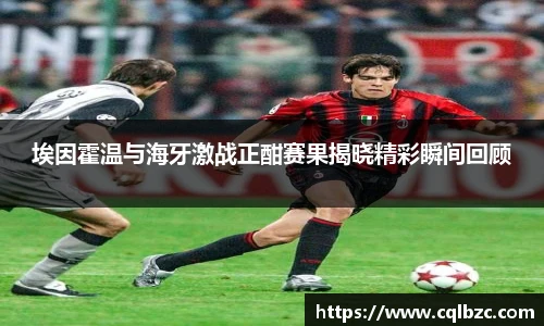 埃因霍温与海牙激战正酣赛果揭晓精彩瞬间回顾