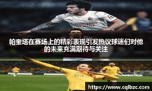 帕奎塔在赛场上的精彩表现引发热议球迷们对他的未来充满期待与关注